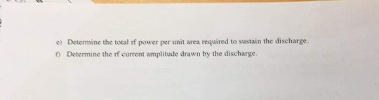 e) Determine the total rf power per unit area required to sustain the discharge ) Determine the rf current amplitude drawn by