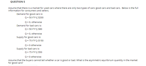 QUESTION 5 Assume that there is a market for used cars where there are only two types of cars: good cars and bad cars. Below