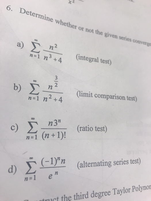 6. Determine whether or not the given series convergs a) Σ\ (integral test) (limit comparison test) n2+4 n=1 (ratio test) (al