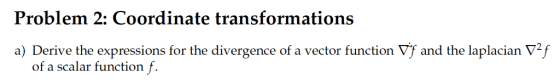 Problem 2: Coordinate transformations a) Derive the expressions for the divergence of a vector function Vf and the laplacian