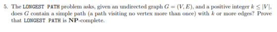 5. The LONGEST PATH problem asks, given an undirected graph G (V, E), and a positive integer k , does G contain a simple path