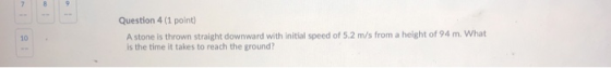 Question 4 (1 point) A stone is thrown straight downward with initial speed of 5.2 m/s from a height of 94 m. What is the tim