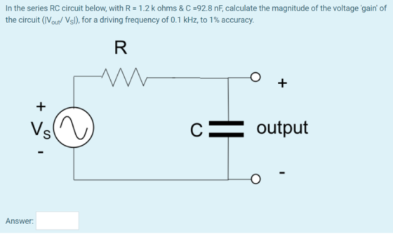 In the series RC circuit below, with R-1.2 k ohms& C-92.8 nF, calculate the magnitude of the voltage gain of the circuit (I