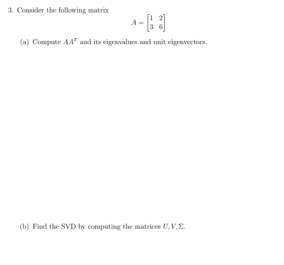 3. Consider the following matrix A= 3 6 (a) Compute AAT and its eigenvalues and unit eigenvectors. (b) Find the SVD by comput