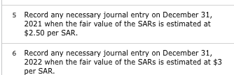 Record any necessary journal entry on December 31, 2021 when the fair value of the SARs is estimated at $2.50 per SAR. 5 6 Re