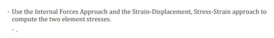 . Use the Internal Forces Approach and the Strain-Displacement, Stress-Strain approach to compute the two element stresses