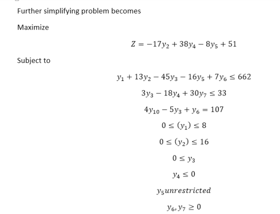 Further simplifying problem becomes Maximize Z-17y2 38y4 -8ys 51 Subject to 33-18V4 + 30% 33 (y2)s 16 0 0 уз ysunrestricted 6