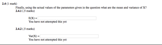 2.4 (1 mark) Finally, using the actual values of the parameters given in the question what are the mean and variance of X? 2.