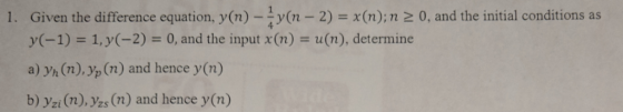 Given the difference equation, y(n) -y(n-2)-x(n);n 2 y(-1) 1, y(-2)0, and the input x(n) a) yh (n), p (n) and hence y (n) b)