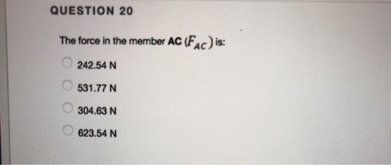 QUESTION 20 The force in the member AC (FAC) is 242.54 N 531.77 N 304.63 N 623.54 N O