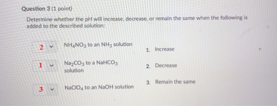 Question 3 (1 point) Determine whether the pH will increase, decrease, or remain the same when the following is added to the