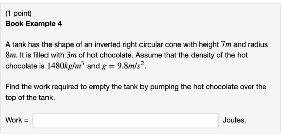 (1 point) Book Example 4 A tank has the shape of an inverted right circular cone with height 7m and radius 8m. It is filled w