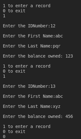 1 to enter a record 0 to exit Enter the IDNumber: 12 Enter the First Name:abc Enter the Last Name: pqr Enter the balance owne
