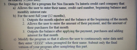 3 Design the logic for a program for Nos Encanta Tu Interés credit card company that a) Allows the user to enter their name,