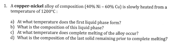 A copper-nickel alloy of composition (40% Ni-60% Cu) is slowly heated from a temperature of 1200°C: 1. a) At what temperature