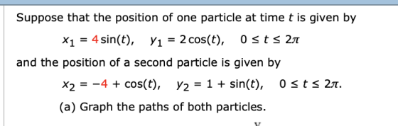Suppose that the position of one particle at time t is given by y1-2 cost), x,-4 sin(t), ostsZr and the position of a second