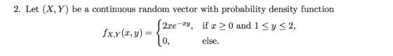2. Let (X, Y) be a continuous random vector with probability density function 2xety, if x 2 0 and 1 < y< 0, 2, else.