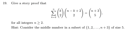 19. Give a story proof that 72 +3 for all integers n 2 2. Hint: Consider the middle number in a subset of (1,2.,n +3) of size