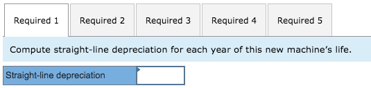 Required1Required 2Required 3 Required 4Required 5 Compute straight-line depreciation for each year of this new machines lif
