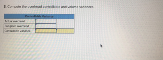 3. Compute the overhead controllable and volume variances. Controllable Variance Actual overhead Budgeted overhead Controllab
