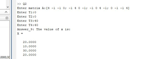 >>Q2 Enter matrix A: [4 -1 -1 0; -1 4 0-1; -1 0 4-1; 0 -1-1 41 Enter Tl:0 Enter T2:0 Enter T3:40 Enter T4:40 Answer 9 The val