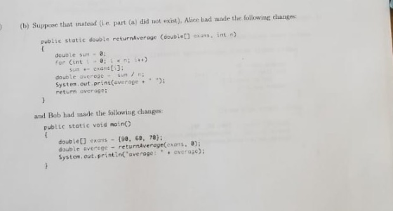 (b) Suppose that mstead (ie part (a) did uot exist). Alice had made the following changes: ) public static double returnAvera