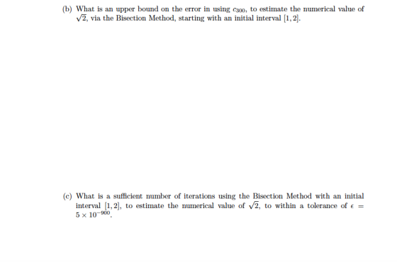 b) What is an upper bound on the error in using caoo, to estimate the numerical value of 2, via the Bisection Method, startin
