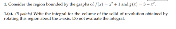 1. Consider the region bounded by the graphs of f(x)-21 and g(x) 3-x2. 1.(a). (5 points) Write the integral for the volume of
