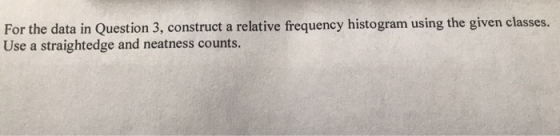 For the data in Question 3, construct a relative frequency histogram using the given classes. |Use a straightedge and neatnes