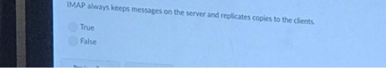 IMAP always keeps messages on the server and replicates copies to the clients True False