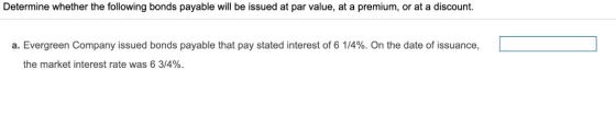 Determine whether the following bonds payable will be issued at par value, at a premium, or at a discount. a. Evergreen Compa