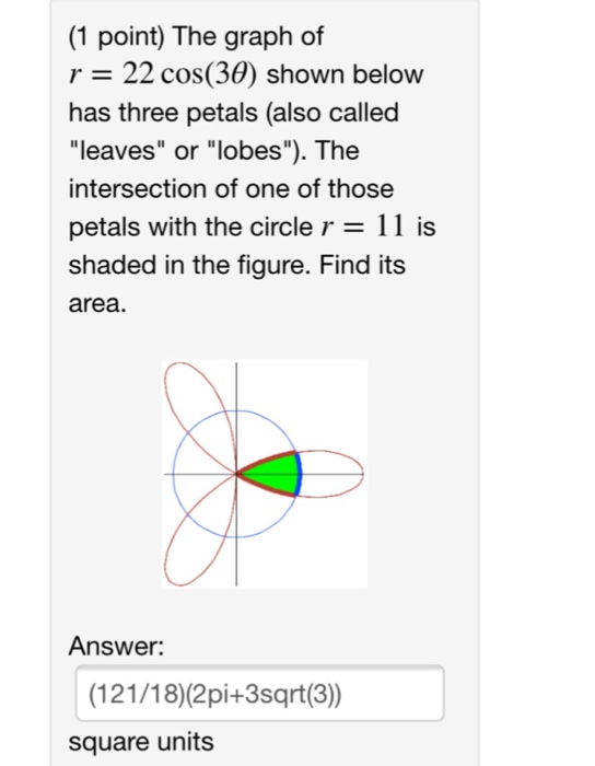 (1 point) The graph of r 22 cos(30) shown below has three petals (also called leaves or lobes). The intersection of one o