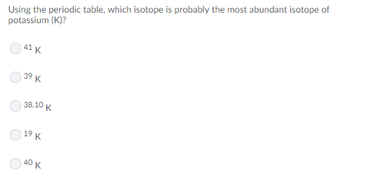 Using the periodic table, which isotope is probably the most abundant isotope of potassium (K)? 41 K 39 K 38.10 K 19 K 40 K