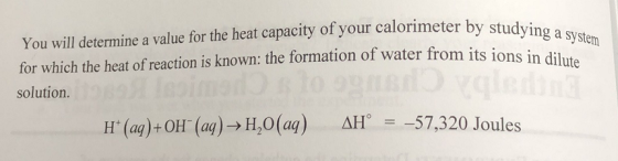 You will determine a value for the heat capacity of your calorimeter by stud for which the heat of reaction is known: the for