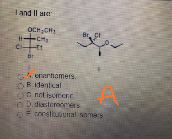 I and Il are. OCH2CH3 CH3 Br. Cl H CI Et Br G/enantiomers o B. identical. C. not isomeric. D. diastereomers E. constitutional