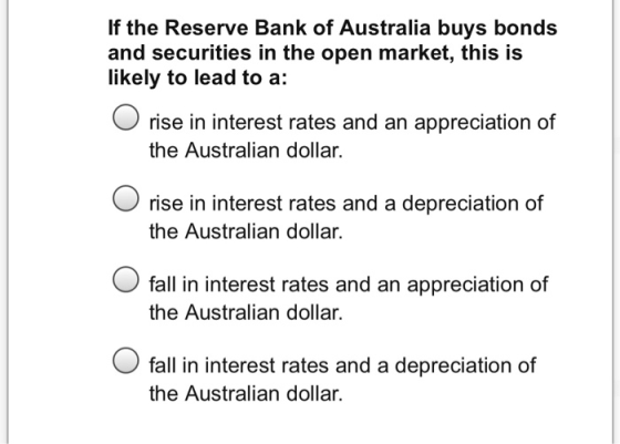 If the Reserve Bank of Australia buys bonds and securities in the open market, this is likely to lead to a: O rise in interes