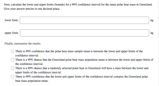 Next, calculate the lower and upper limits (bounds) for a 99% confidence interval for the mean polar bear mass in Greenland.