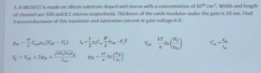 3. A MOSFET is made on silicon substrate doped with boron with a concentration of 10 cm. Width and length of channel are 100
