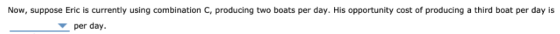 Now, suppose Eric is currently using combination C, producing two boats per day. His opportunity cost of producing a third bo