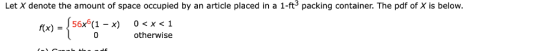 Let X denote the amount of space occupied by an article placed in a 1-ft packing container. The pdf of X is below. 56x6(1 - x