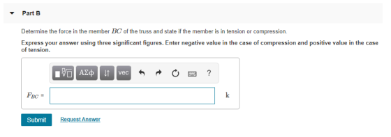 Part Determine the force in the member BC of the truss and state if the member is in tension or compression. Express your ans
