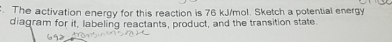 The activation energy for this reaction is 76 kJ/mol. Sketch a potential energy diagram for it, labeling reactants, product,