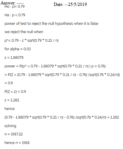 Answer: -- Ho:p= 079 Date:--25/5/2019 Ha: p<0.79 power of test to reject the null hypothesis when it is false p^< 079-z sqrt