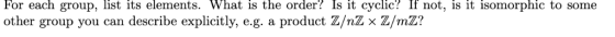 For each group, list its elements. What is the order? Is it cyclic? 「f not, is it isomorphic to some other group you can desc