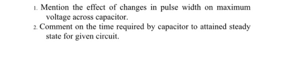 Mention the effect of changes in pulse width on maximum voltage across capacitor. 2. Comment on the time required by capacito