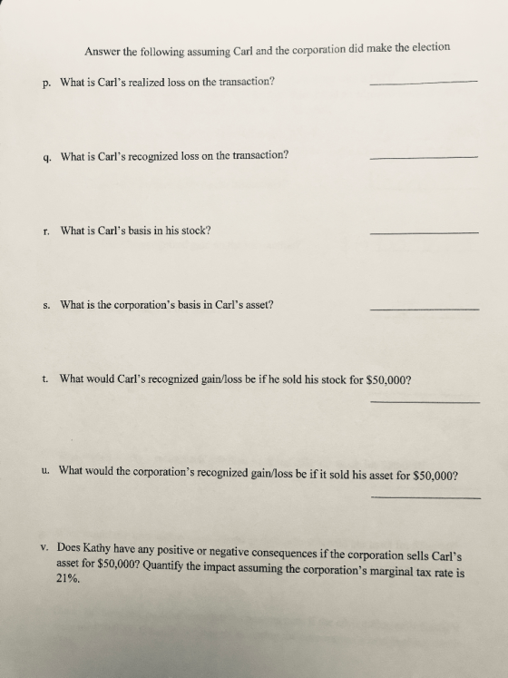 Answer the following assuming Carl and the corporation did make the election p. What is Carls realized loss on the transacti