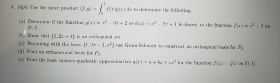 4. (6pt) Use the inner product (f,g)f ds to determine the following. (a) Determine if the function g(z) = z2-3x + 2 or h(x) =