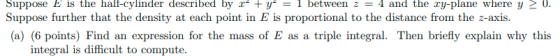 Suppose E is the half-cylinder described by r +ґ-1 between z = 4 and the xy-plane where y > 0. Suppose further that the dens
