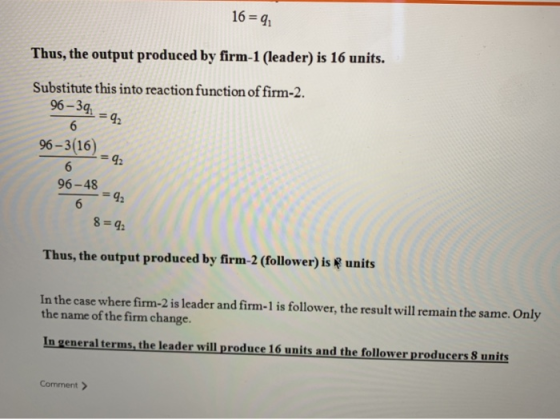 16-gl Thus, the output produced by firm-1 (leader) is 16 units. Substitute this into reaction function of firm-2 96-3g 96-3(1