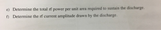 e) Determine the total rf power per unit area required to sustain the discharge. f) Determine the rf current amplitude drawn